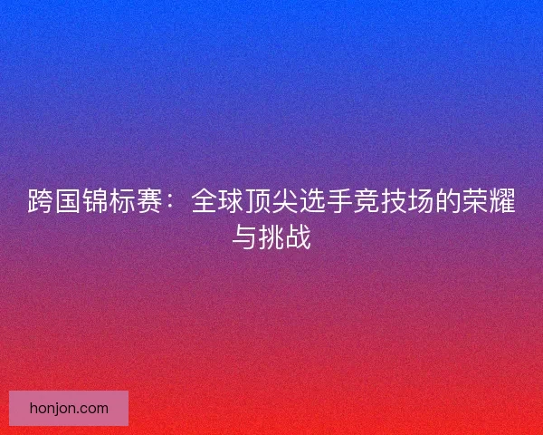 跨国锦标赛：全球顶尖选手竞技场的荣耀与挑战