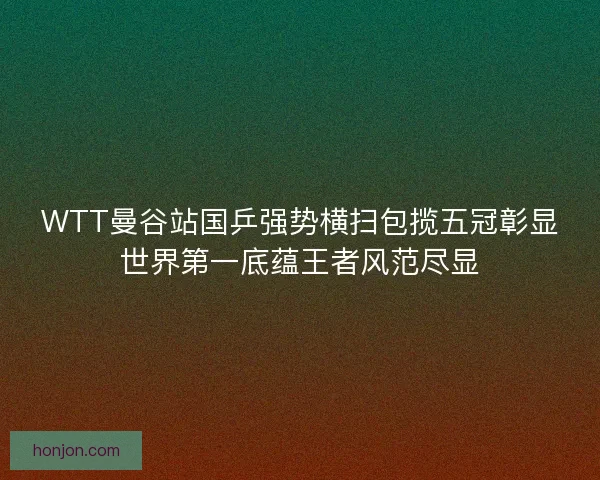 WTT曼谷站国乒强势横扫包揽五冠彰显世界第一底蕴王者风范尽显