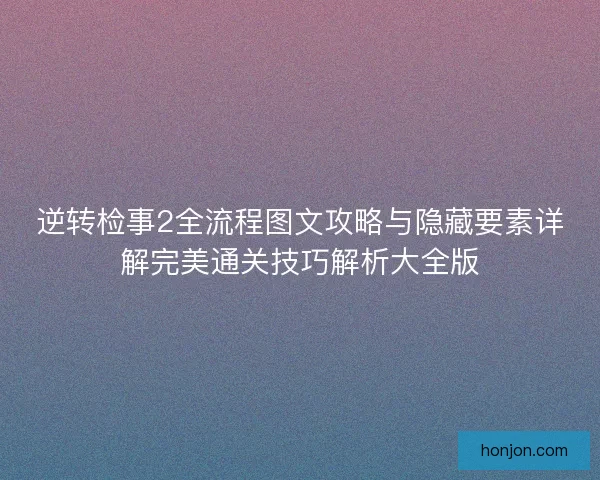 逆转检事2全流程图文攻略与隐藏要素详解完美通关技巧解析大全版