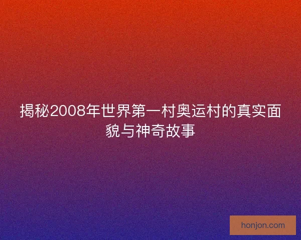 揭秘2008年世界第一村奥运村的真实面貌与神奇故事