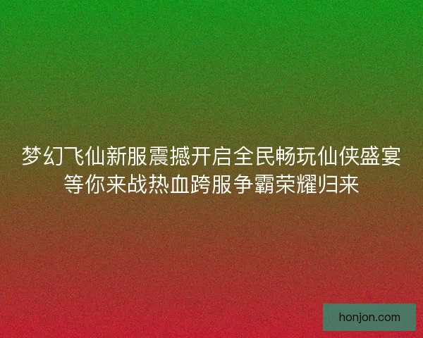 梦幻飞仙新服震撼开启全民畅玩仙侠盛宴等你来战热血跨服争霸荣耀归来