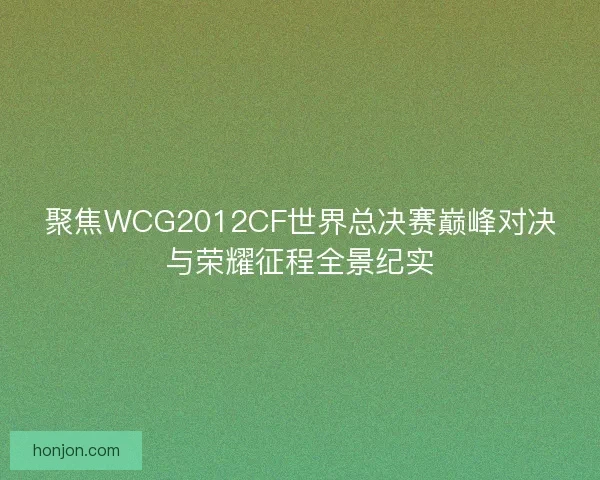 聚焦WCG2012CF世界总决赛巅峰对决与荣耀征程全景纪实