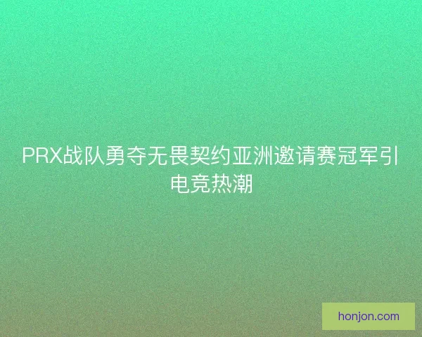 PRX战队勇夺无畏契约亚洲邀请赛冠军引电竞热潮