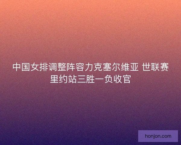 中国女排调整阵容力克塞尔维亚 世联赛里约站三胜一负收官