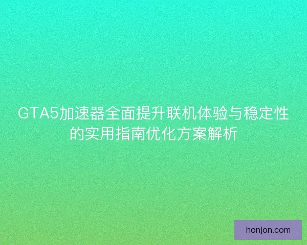 GTA5加速器全面提升联机体验与稳定性的实用指南优化方案解析