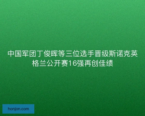 中国军团丁俊晖等三位选手晋级斯诺克英格兰公开赛16强再创佳绩