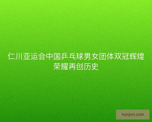 仁川亚运会中国乒乓球男女团体双冠辉煌荣耀再创历史