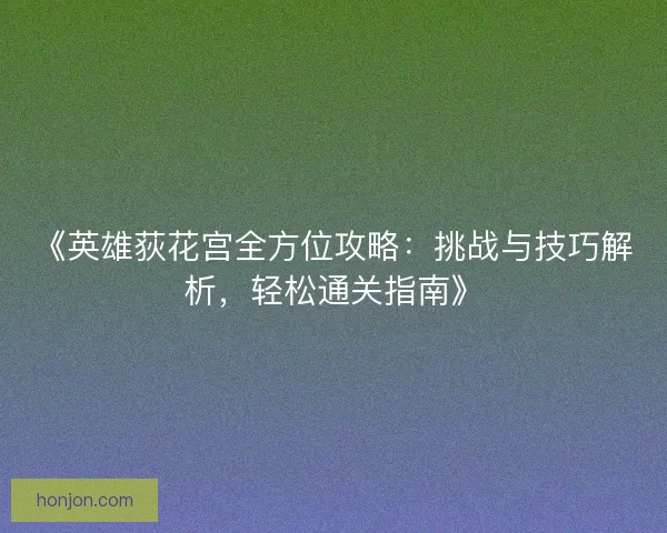 《英雄荻花宫全方位攻略：挑战与技巧解析，轻松通关指南》